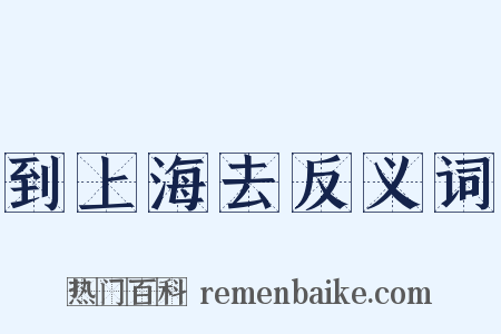 到上海去反义词是什么意思的图片